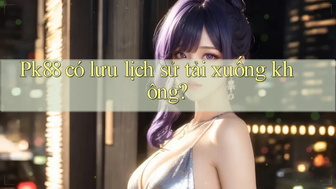 Pk88 có lưu lịch sử tải xuống không? Pk88 có lưu lịch sử tải xuống không?