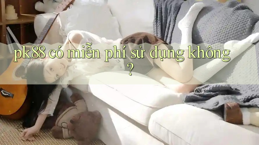 pk88 có miễn phí sử dụng không? pk88 có miễn phí sử dụng không?