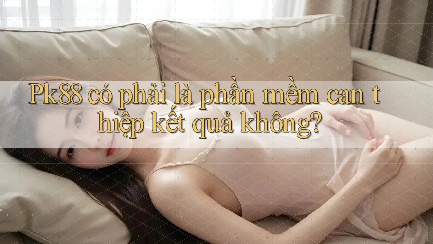 Pk88 có phải là phần mềm can thiệp kết quả không?