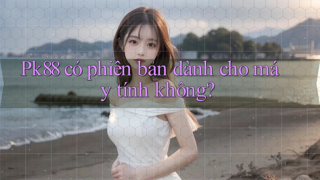 Pk88 có phiên bản dành cho máy tính không? Pk88 có phiên bản dành cho máy tính không?