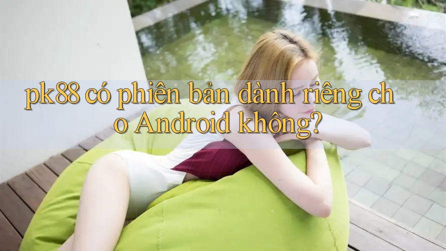 pk88 có phiên bản dành riêng cho Android không? pk88 có phiên bản dành riêng cho Android không?
