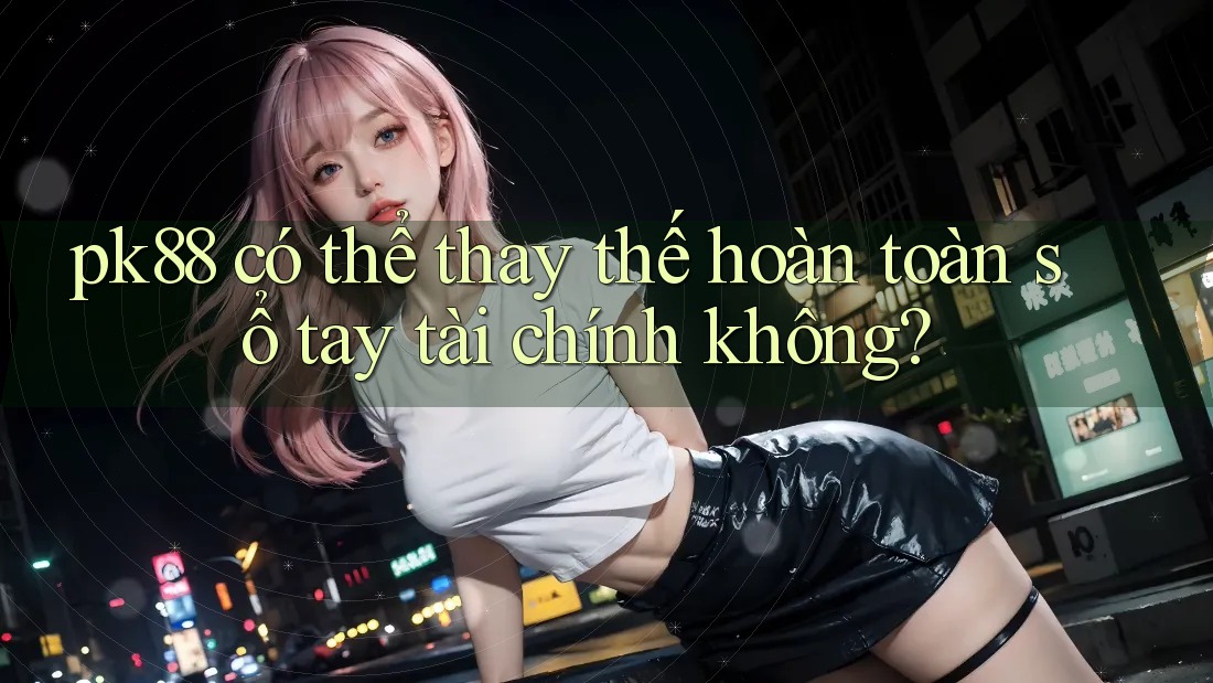 pk88 có thể thay thế hoàn toàn sổ tay tài chính không? pk88 có thể thay thế hoàn toàn sổ tay tài chính không?
