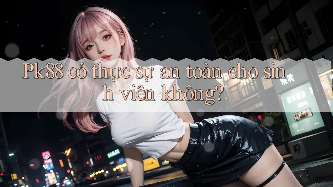 Pk88 có thực sự an toàn cho sinh viên không?