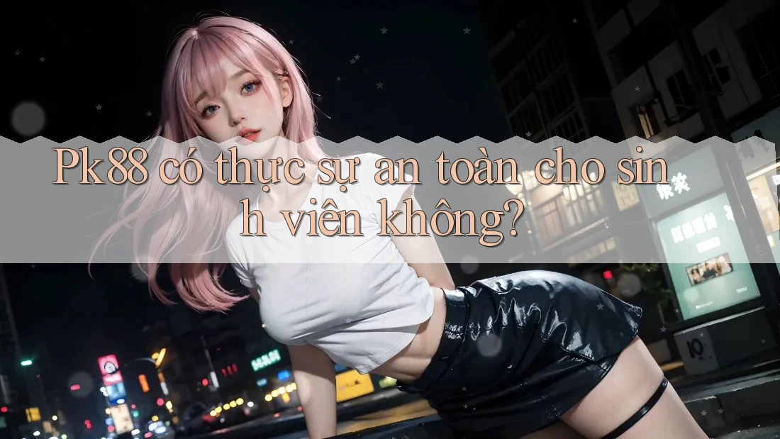 Pk88 có thực sự an toàn cho sinh viên không?