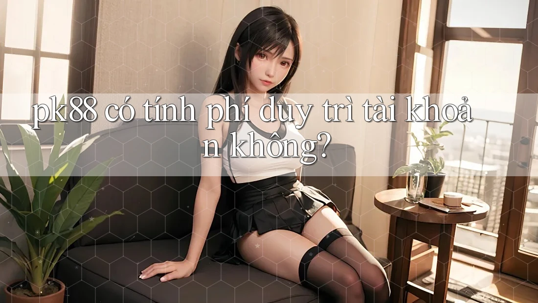 pk88 có tính phí duy trì tài khoản không? pk88 có tính phí duy trì tài khoản không?