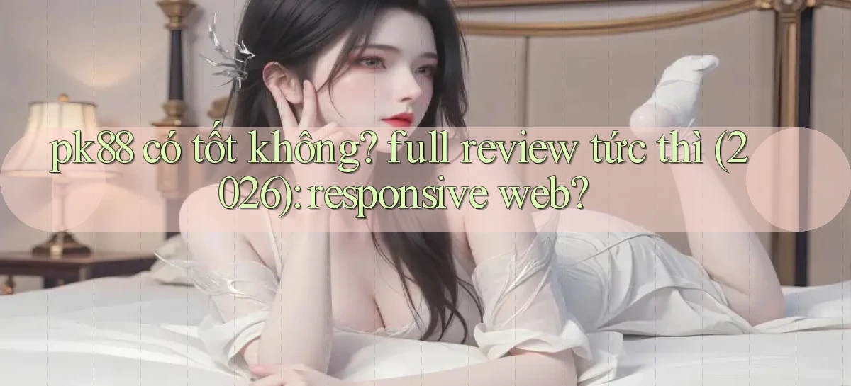 pk88 có tốt không full review tức thì (2026) responsive web