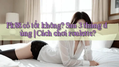 pk88 có tốt không sau 3 tháng dùng cách chơi roulette