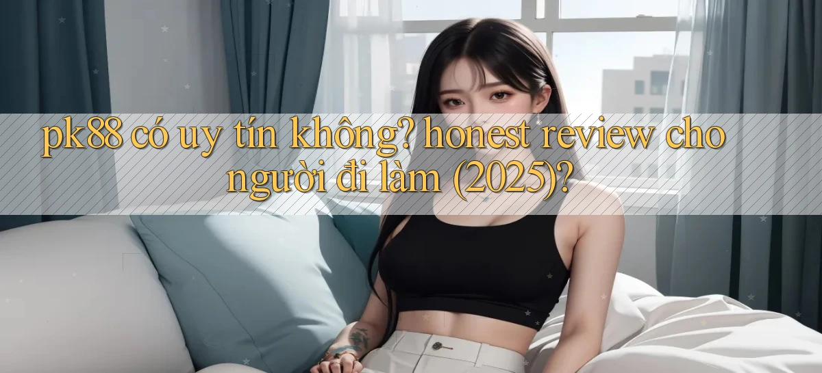 pk88 có uy tín không honest review cho người đi làm (2025)
