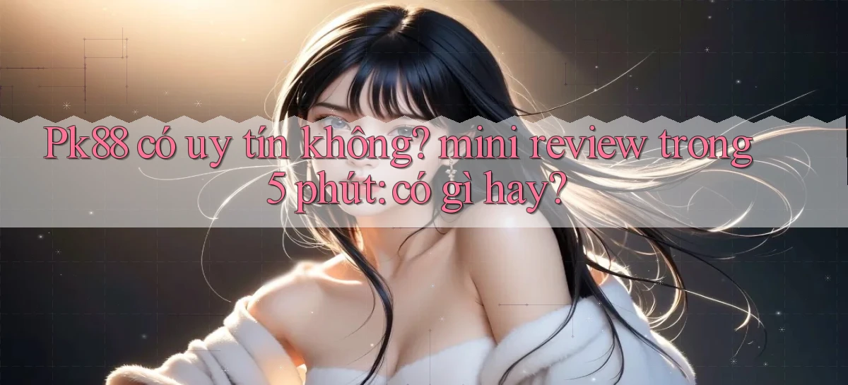 Pk88 có uy tín không mini review trong 5 phút có gì hay