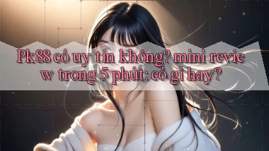 Pk88 có uy tín không mini review trong 5 phút có gì hay