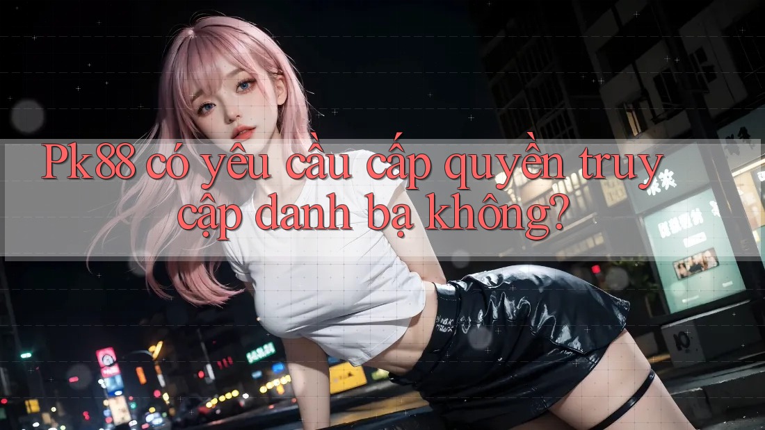 Pk88 có yêu cầu cấp quyền truy cập danh bạ không?