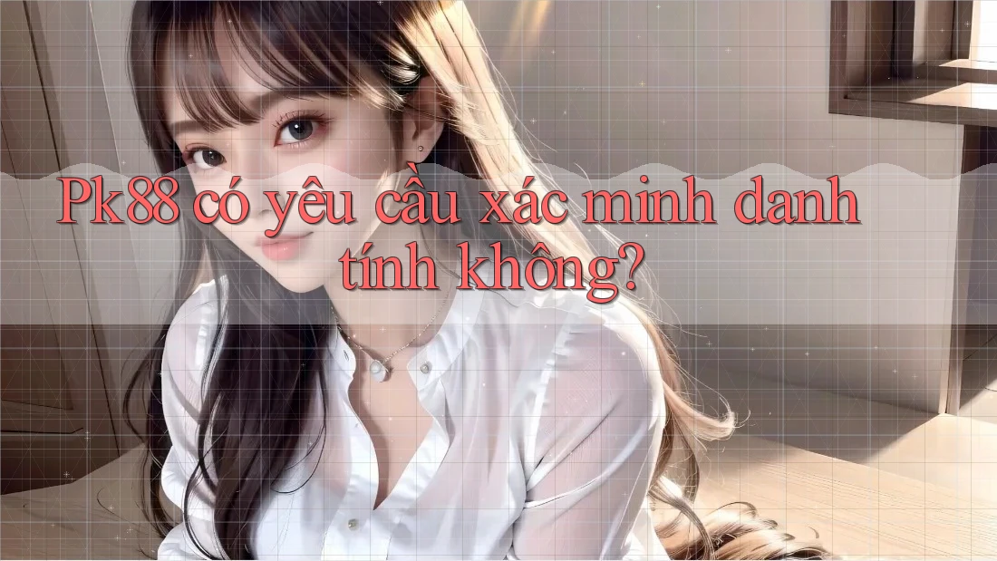 pk88 có yêu cầu xác minh danh tính không?