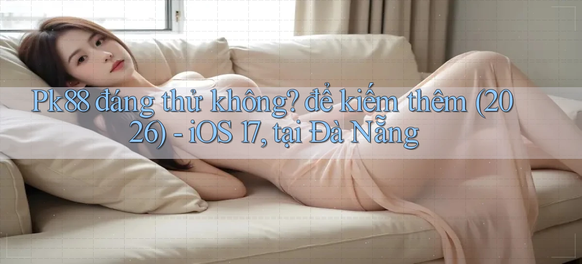 Pk88 đáng thử không để kiếm thêm (2026)   iOS 17, tại Đà Nẵng