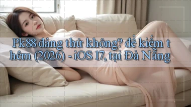 Pk88 đáng thử không để kiếm thêm (2026)   iOS 17, tại Đà Nẵng