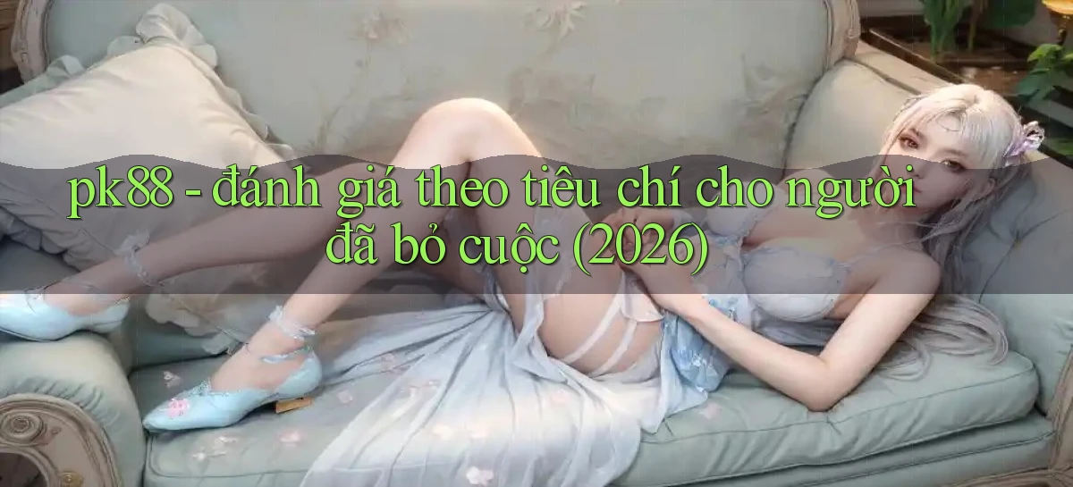 pk88   đánh giá theo tiêu chí cho người đã bỏ cuộc (2026)