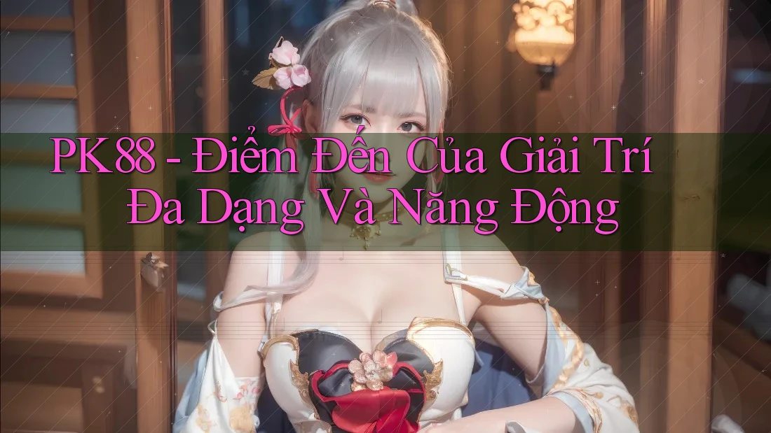 PK88 - Điểm Đến Của Giải Trí Đa Dạng Và Năng Động
