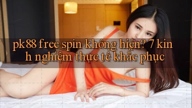 pk88 free spin không hiện 7 kinh nghiệm thực tế khắc phục