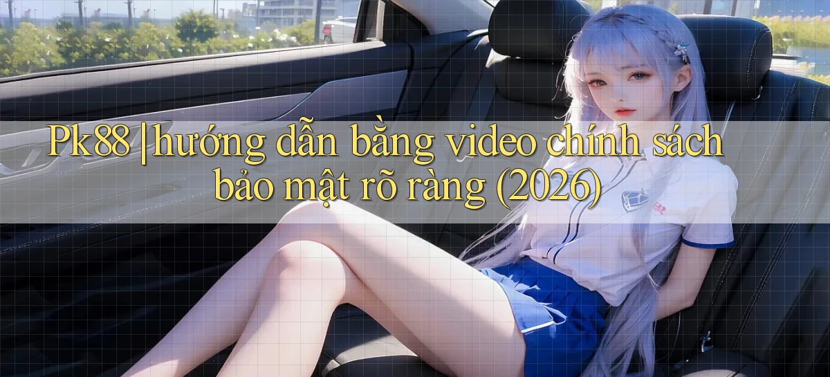Pk88 hướng dẫn bằng video chính sách bảo mật rõ ràng (2026)