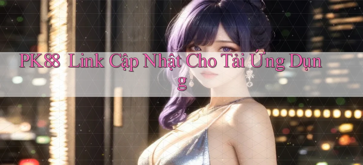 pk88 ｜ Link Cập Nhật Cho Tải Ứng Dụng