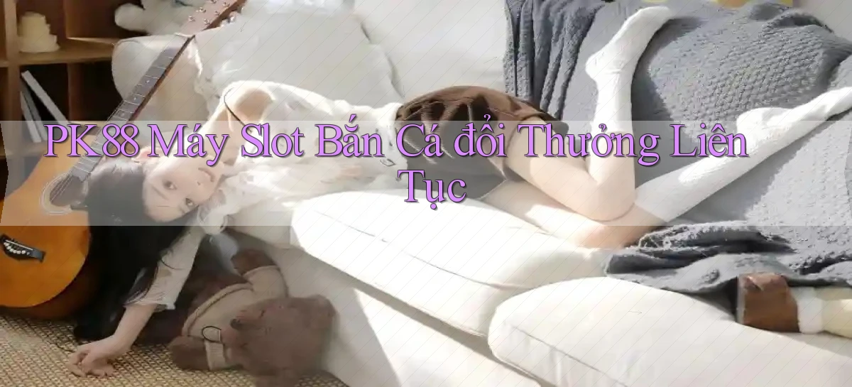 pk88  máy slot bắn cá đổi thưởng liên tục