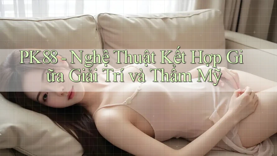 PK88 - Nghệ Thuật Kết Hợp Giữa Giải Trí và Thẩm Mỹ
