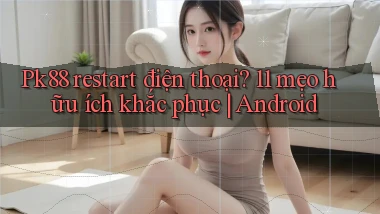 Pk88 restart điện thoại 11 mẹo hữu ích khắc phục Android