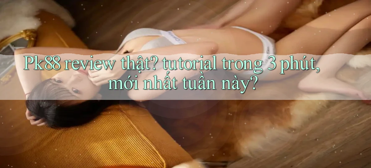 Pk88 review thật tutorial trong 3 phút, mới nhất tuần này