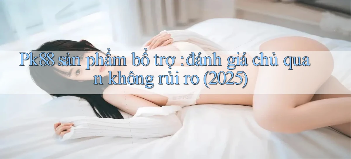 Pk88 sản phẩm bổ trợ đánh giá chủ quan không rủi ro (2025)