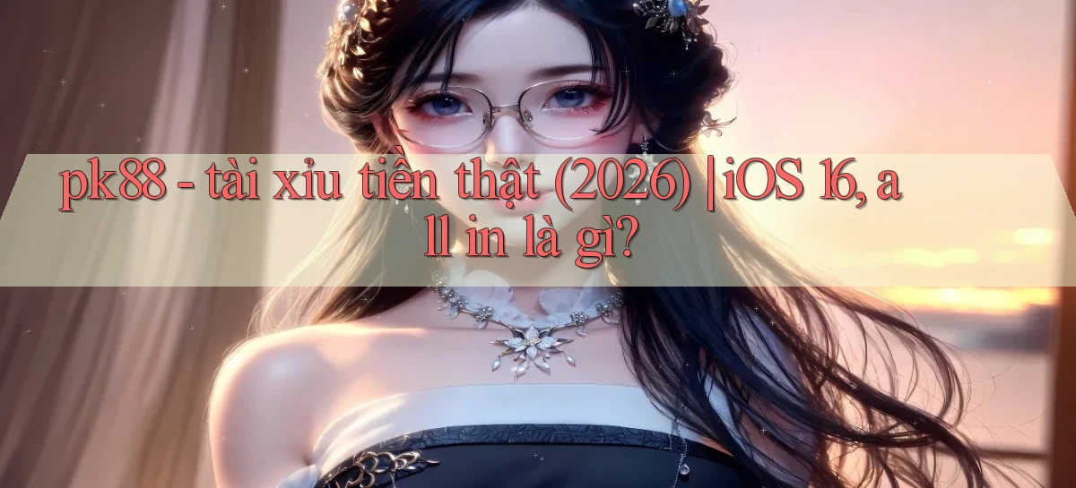 pk88   tài xỉu tiền thật (2026) iOS 16, all in là gì
