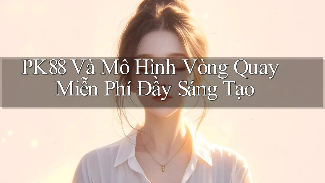 PK88 Và Mô Hình Vòng Quay Miễn Phí Đầy Sáng Tạo PK88 Và Mô Hình Vòng Quay Miễn Phí Đầy Sáng Tạo