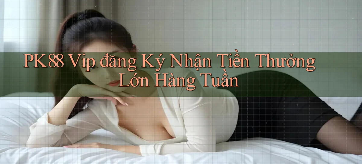 pk88  vip đăng ký nhận tiền thưởng lớn hàng tuần