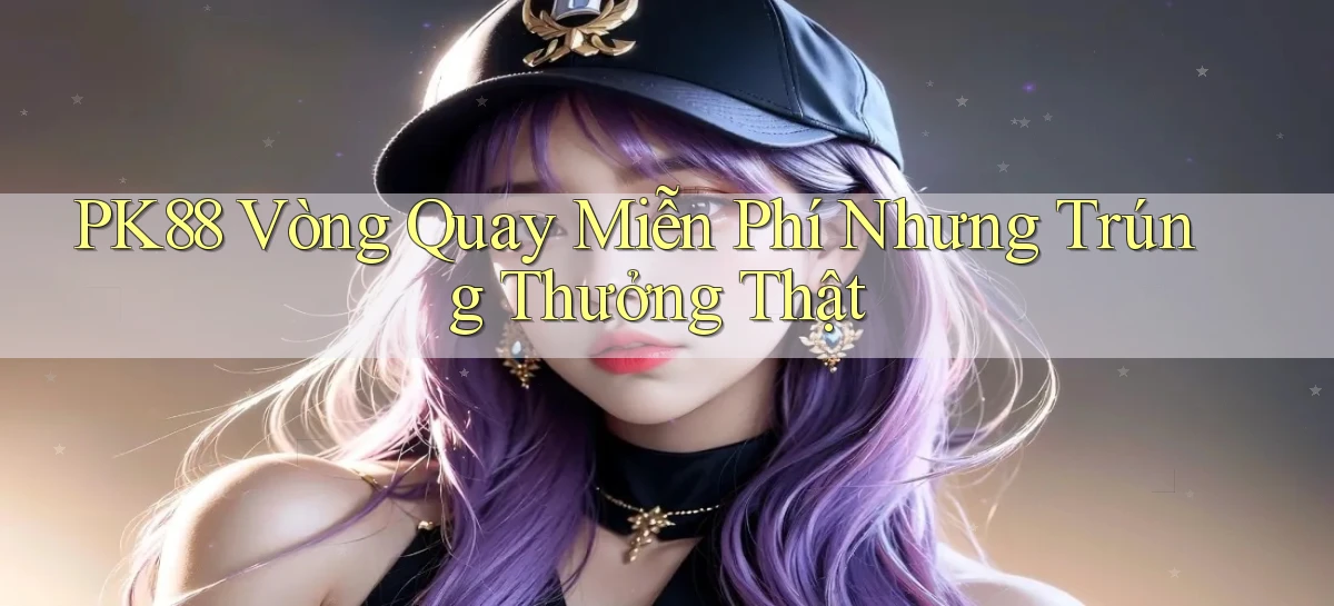 pk88  vòng quay miễn phí nhưng trúng thưởng thật