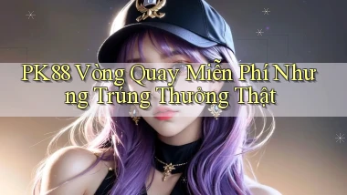 pk88  vòng quay miễn phí nhưng trúng thưởng thật