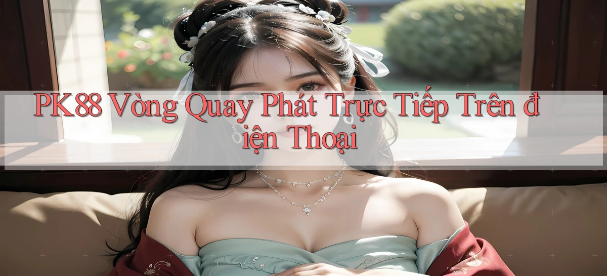 pk88  vòng quay phát trực tiếp trên điện thoại