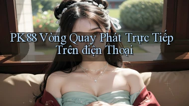 pk88  vòng quay phát trực tiếp trên điện thoại