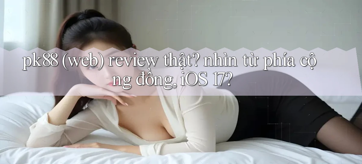 pk88 (web) review thật nhìn từ phía cộng đồng, iOS 17