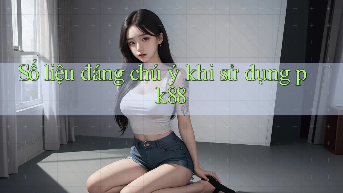 Số liệu đáng chú ý khi sử dụng pk88