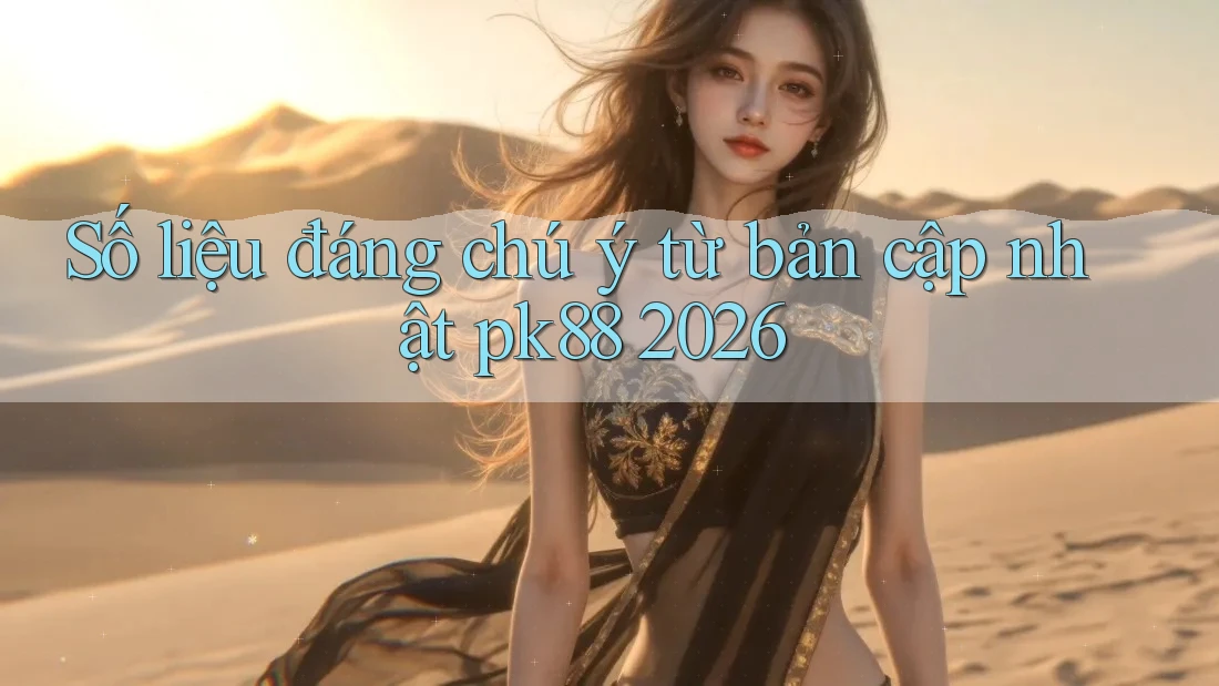 Số liệu đáng chú ý từ bản cập nhật pk88 2026