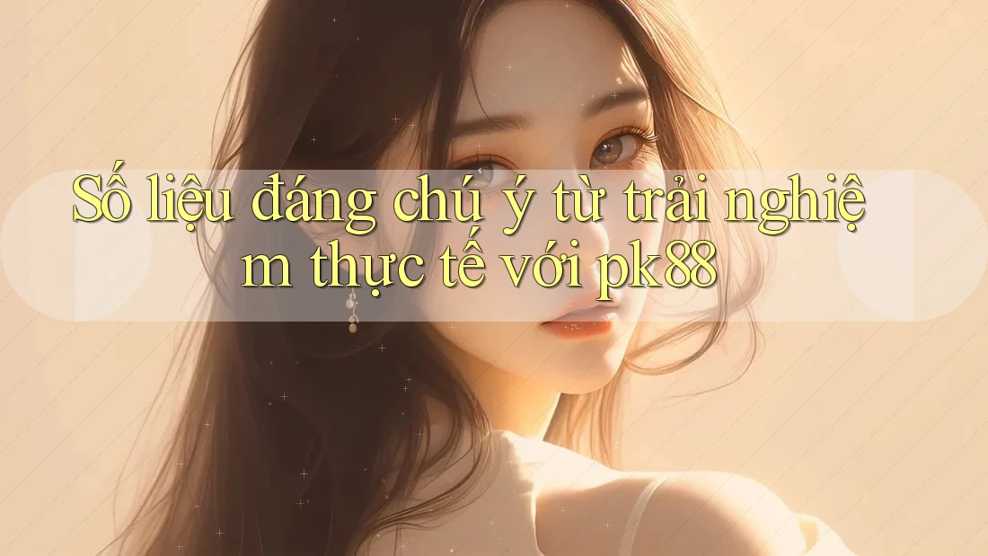 Số liệu đáng chú ý từ trải nghiệm thực tế với pk88 Số liệu đáng chú ý từ trải nghiệm thực tế với pk88