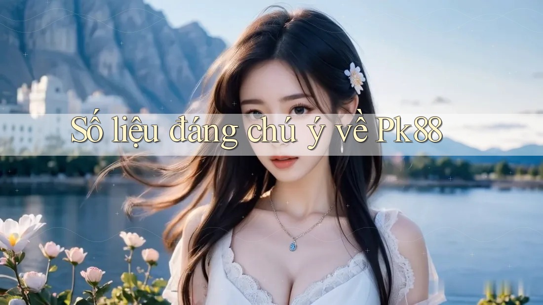 Số liệu đáng chú ý về Pk88 Số liệu đáng chú ý về Pk88