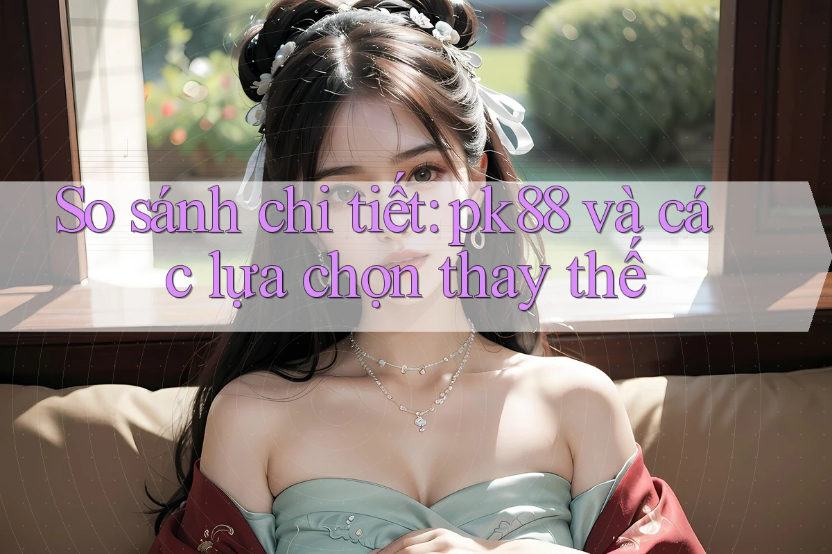 So sánh chi tiết: pk88 và các lựa chọn thay thế So sánh chi tiết: pk88 và các lựa chọn thay thế
