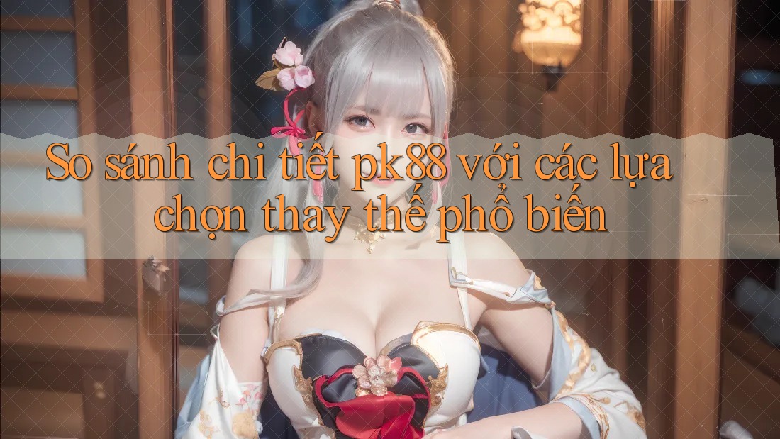 So sánh chi tiết pk88 với các lựa chọn thay thế phổ biến