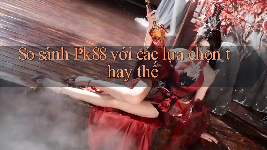 So sánh pk88 với các lựa chọn thay thế