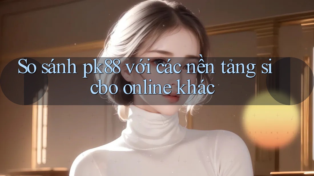 So sánh pk88 với các nền tảng sicbo online khác So sánh pk88 với các nền tảng sicbo online khác