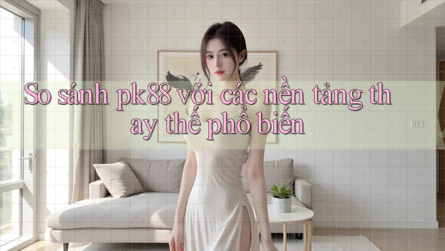 So sánh pk88 với các nền tảng thay thế phổ biến So sánh pk88 với các nền tảng thay thế phổ biến