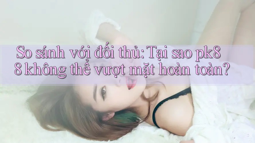 So sánh với đối thủ: Tại sao pk88 không thể vượt mặt hoàn toàn? So sánh với đối thủ: Tại sao pk88 không thể vượt mặt hoàn toàn?