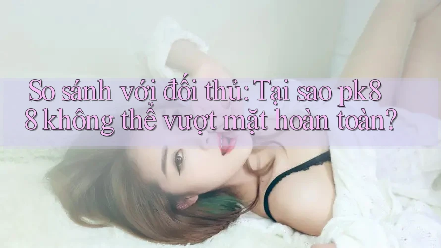 So sánh với đối thủ: Tại sao pk88 không thể vượt mặt hoàn toàn? So sánh với đối thủ: Tại sao pk88 không thể vượt mặt hoàn toàn?