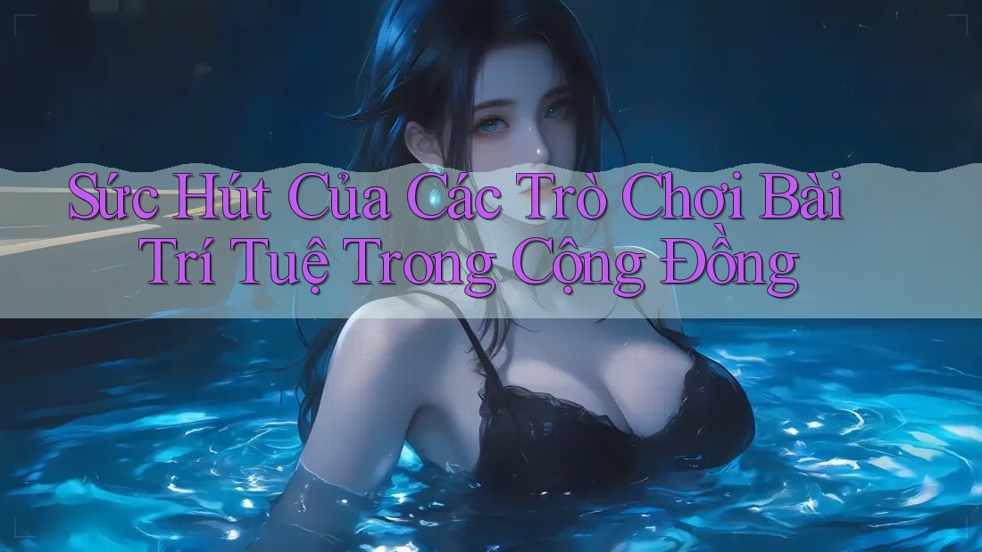 Sức Hút Của Các Trò Chơi Bài Trí Tuệ Trong Cộng Đồng