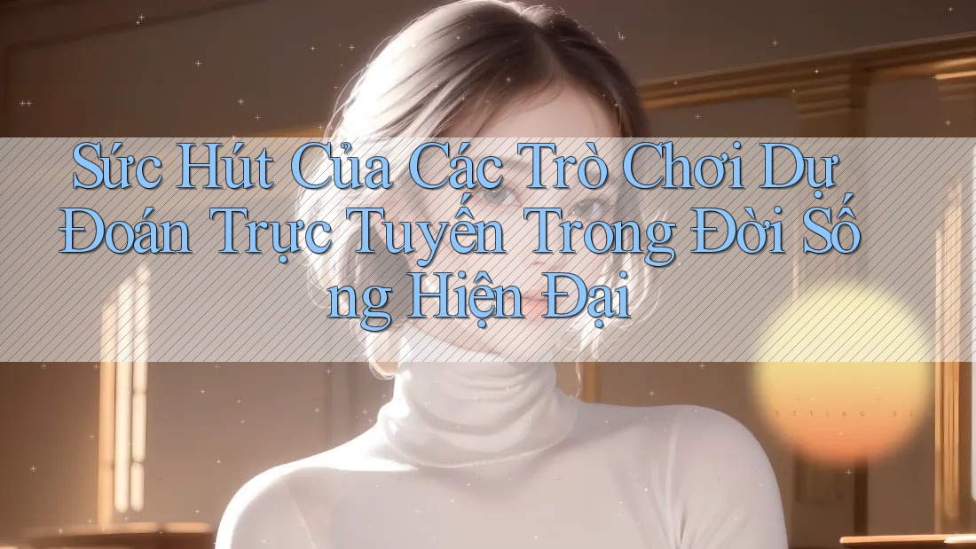 Sức Hút Của Các Trò Chơi Dự Đoán Trực Tuyến Trong Đời Sống Hiện Đại Sức Hút Của Các Trò Chơi Dự Đoán Trực Tuyến Trong Đời Sống Hiện Đại