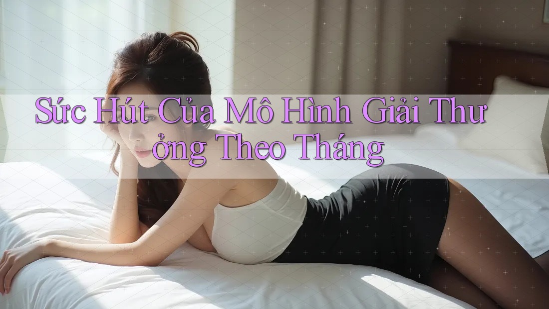 Sức Hút Của Mô Hình Giải Thưởng Theo Tháng